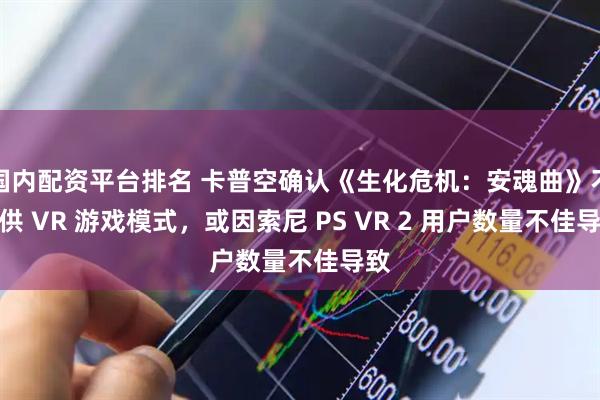 国内配资平台排名 卡普空确认《生化危机：安魂曲》不提供 VR 游戏模式，或因索尼 PS VR 2 用户数量不佳导致