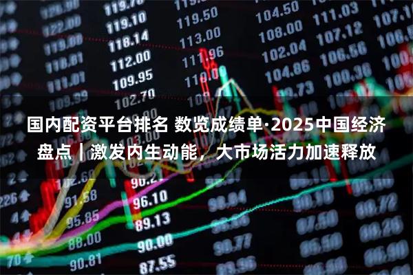 国内配资平台排名 数览成绩单·2025中国经济盘点｜激发内生动能，大市场活力加速释放