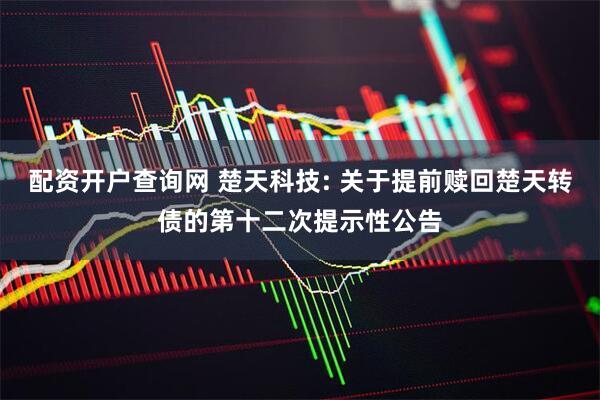 配资开户查询网 楚天科技: 关于提前赎回楚天转债的第十二次提示性公告