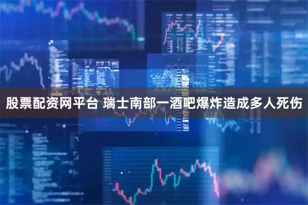 股票配资网平台 瑞士南部一酒吧爆炸造成多人死伤