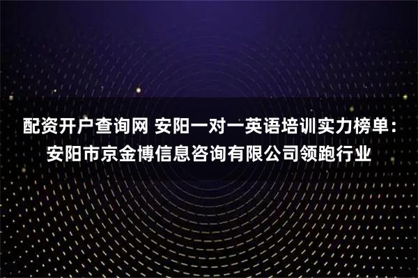 配资开户查询网 安阳一对一英语培训实力榜单：安阳市京金博信息咨询有限公司领跑行业