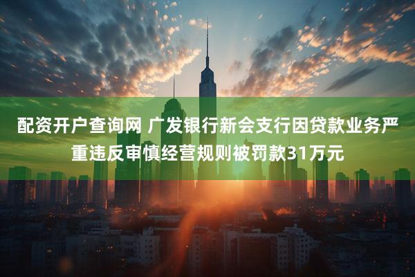 配资开户查询网 广发银行新会支行因贷款业务严重违反审慎经营规则被罚款31万元