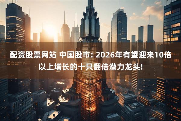 配资股票网站 中国股市: 2026年有望迎来10倍以上增长的十只翻倍潜力龙头!