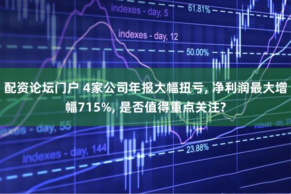 配资论坛门户 4家公司年报大幅扭亏, 净利润最大增幅715%, 是否值得重点关注?