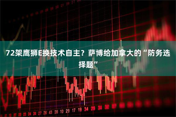 72架鹰狮E换技术自主？萨博给加拿大的“防务选择题”